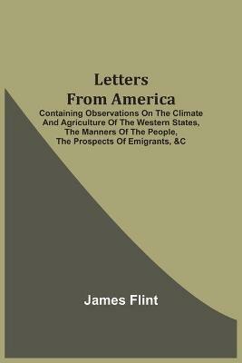 Letters From America: Containing Observations On The Climate And Agriculture Of The Western States, The Manners Of The People, The Prospects Of Emigrants, &C - James Flint - cover