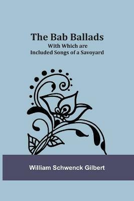 The Bab Ballads: With Which are Included Songs of a Savoyard - William Schwenck Gilbert - cover