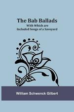 The Bab Ballads: With Which are Included Songs of a Savoyard