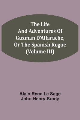 The Life And Adventures Of Guzman D'Alfarache, Or The Spanish Rogue (Volume III) - Alain Rene Le Sage,John Henry Brady - cover