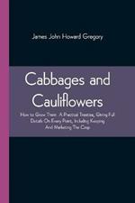 Cabbages and Cauliflowers: How to Grow Them A Practical Treatise, Giving Full Details On Every Point, Including Keeping And Marketing The Crop