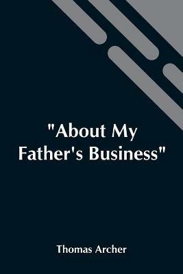 About My Father'S Business: Work Amidst The Sick, The Sad, And The Sorrowing - Thomas Archer - cover