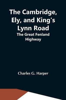 The Cambridge, Ely, And King'S Lynn Road: The Great Fenland Highway - Charles G Harper - cover