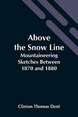 Above The Snow Line: Mountaineering Sketches Between 1870 And 1880 - Clinton Thomas Dent - cover