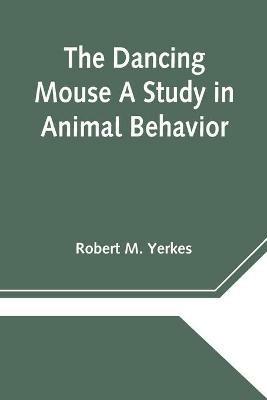 The Dancing Mouse A Study in Animal Behavior - Robert M Yerkes - cover