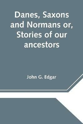 Danes, Saxons and Normans or, Stories of our ancestors - John G Edgar - cover