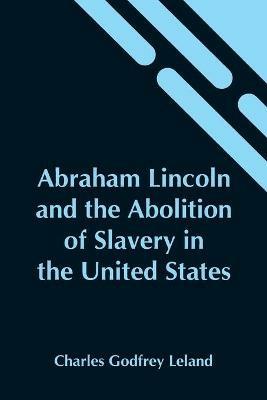 Abraham Lincoln And The Abolition Of Slavery In The United States - Charles Godfrey Leland - cover