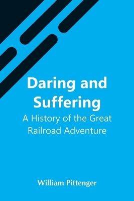 Daring And Suffering: A History Of The Great Railroad Adventure - William Pittenger - cover