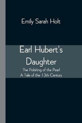 Earl Hubert's Daughter; The Polishing of the Pearl - A Tale of the 13th Century - Emily Sarah Holt - cover