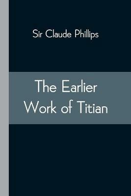 The Earlier Work of Titian - Claude Phillips - cover