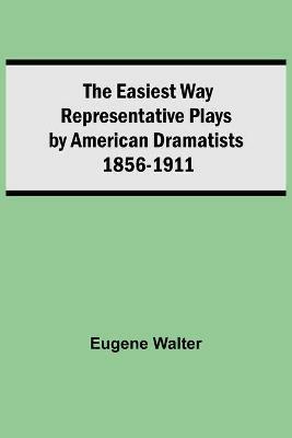 The Easiest Way Representative Plays By American Dramatists: 1856-1911 - Eugene Walter - cover