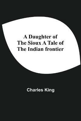 A Daughter Of The Sioux A Tale Of The Indian Frontier - Charles King - cover