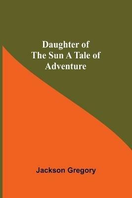 Daughter Of The Sun A Tale Of Adventure - Jackson Gregory - cover