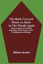 The Bark Covered House Or, Back In The Woods Again; Being A Graphic And Thrilling Description Of Real Pioneer Life In The Wilderness Of Michigan