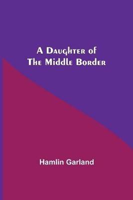 A Daughter Of The Middle Border - Hamlin Garland - cover