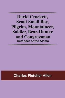 David Crockett, Scout Small Boy, Pilgrim, Mountaineer, Soldier, Bear-Hunter And Congressman; Defender Of The Alamo - Charles Fletcher Allen - cover