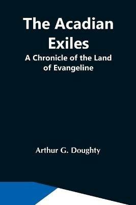The Acadian Exiles; A Chronicle Of The Land Of Evangeline - Arthur G Doughty - cover