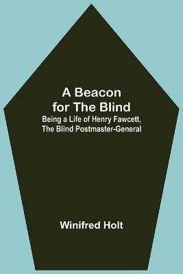 A Beacon for the Blind; Being a Life of Henry Fawcett, the Blind Postmaster-General - Winifred Holt - cover