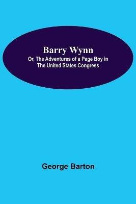 Barry Wynn; Or, The Adventures Of A Page Boy In The United States Congress - George Barton - cover