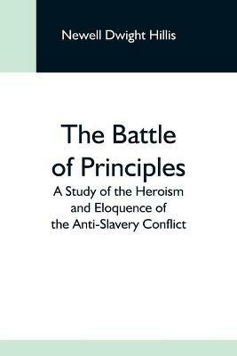 The Battle Of Principles; A Study Of The Heroism And Eloquence Of The Anti-Slavery Conflict - Newell Dwight Hillis - cover