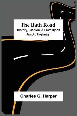 The Bath Road: History, Fashion, & Frivolity On An Old Highway - Charles G Harper - cover
