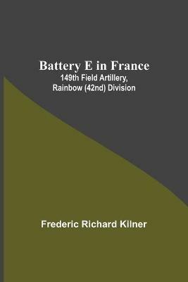 Battery E In France: 149Th Field Artillery, Rainbow (42Nd) Division - Frederic Richard Kilner - cover