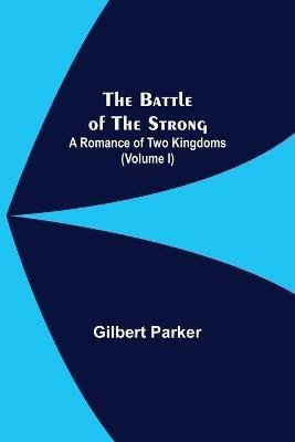 The Battle Of The Strong; A Romance Of Two Kingdoms (Volume I) - Gilbert Parker - cover