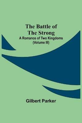 The Battle Of The Strong; A Romance Of Two Kingdoms (Volume Iii) - Gilbert Parker - cover