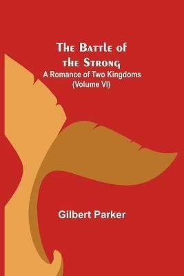 The Battle of the Strong; A Romance of Two Kingdoms (Volume VI) - Gilbert Parker - cover