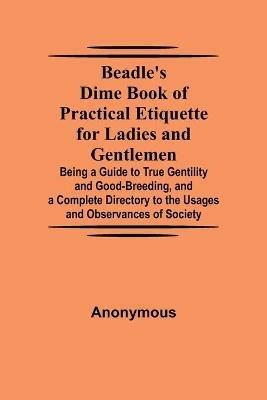 Beadle's Dime Book of Practical Etiquette for Ladies and Gentlemen; Being a Guide to True Gentility and Good-Breeding, and a Complete Directory to the Usages and Observances of Society - Anonymous - cover
