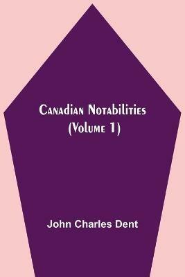 Canadian Notabilities, (Volume 1) - John Charles Dent - cover