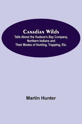 Canadian Wilds; Tells About the Hudson's Bay Company, Northern Indians and Their Modes of Hunting, Trapping, Etc. - Martin Hunter - cover