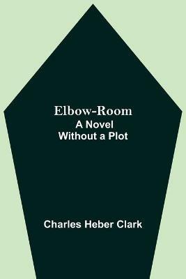 Elbow-Room; A Novel Without a Plot - Charles Heber Clark - cover