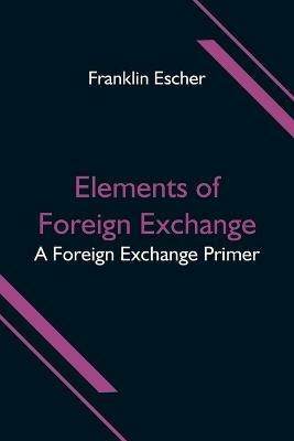 Elements of Foreign Exchange: A Foreign Exchange Primer - Franklin Escher - cover