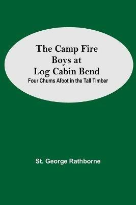 The Camp Fire Boys At Log Cabin Bend; Four Chums Afoot In The Tall Timber - St George Rathborne - cover