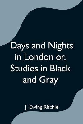 Days and Nights in London or, Studies in Black and Gray - J Ewing Ritchie - cover
