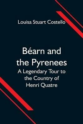 Bearn and the Pyrenees; A Legendary Tour to the Country of Henri Quatre - Louisa Stuart Costello - cover