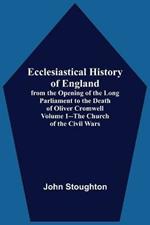 Ecclesiastical History Of England, From The Opening Of The Long Parliament To The Death Of Oliver Cromwell Volume 1--The Church Of The Civil Wars