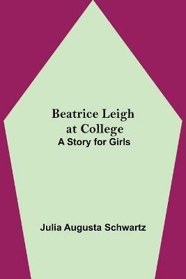 Beatrice Leigh at College: A Story for Girls - Julia Augusta Schwartz - cover