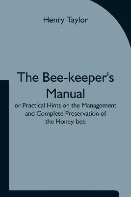 The Bee-keeper's Manual; or Practical Hints on the Management and Complete Preservation of the Honey-bee. - Henry Taylor - cover