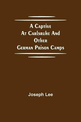 A Captive at Carlsruhe and Other German Prison Camps - Joseph Lee - cover
