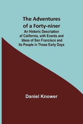 The Adventures of a Forty-niner; An Historic Description of California, with Events and Ideas of San Francisco and Its People in Those Early Days - Daniel Knower - cover