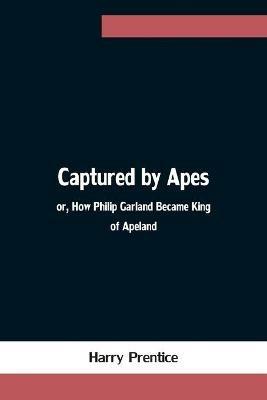 Captured by Apes; or, How Philip Garland Became King of Apeland - Harry Prentice - cover