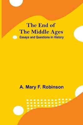 The End Of The Middle Ages: Essays And Questions In History - A Mary F Robinson - cover