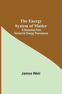The Energy System Of Matter: A Deduction From Terrestrial Energy Phenomena - James Weir - cover