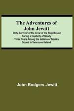 The Adventures Of John Jewitt; Only Survivor Of The Crew Of The Ship Boston During A Captivity Of Nearly Three Years Among The Indians Of Nootka Sound In Vancouver Island