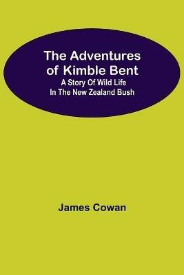 The Adventures Of Kimble Bent: A Story Of Wild Life In The New Zealand Bush - James Cowan - cover