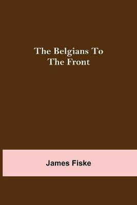 The Belgians To The Front - James Fiske - cover