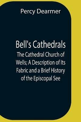 Bell'S Cathedrals; The Cathedral Church Of Wells; A Description Of Its Fabric And A Brief History Of The Episcopal See - Percy Dearmer - cover