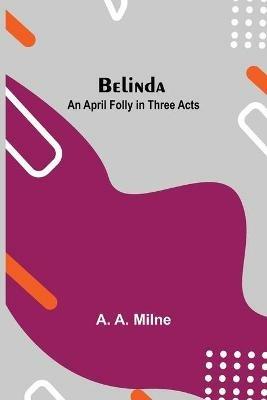 Belinda: An April Folly In Three Acts - A A Milne - cover